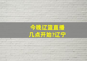 今晚辽篮直播几点开始?辽宁