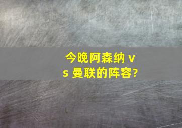 今晚阿森纳 vs 曼联的阵容?