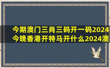 今期澳门三肖三码开一码,2024今晚香港开特马开什么,2024澳门正版...