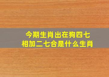 今期生肖出在狗四七相加二七合是什么生肖