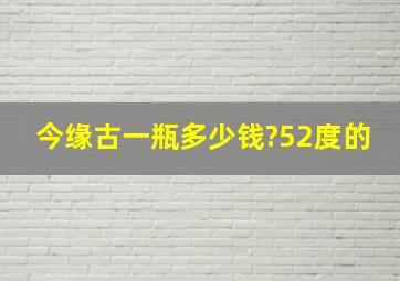 今缘古一瓶多少钱?52度的