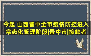 今起 山西晋中全市疫情防控进入常态化管理阶段|晋中市|接触者|榆次...