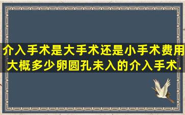 介入手术是大手术还是小手术,费用大概多少卵圆孔未入的介入手术...