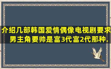 介绍几部韩国爱情偶像电视剧。要求男主角要帅,是富3代、富2代那种...