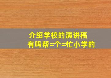 介绍学校的演讲稿 有吗,帮=个=忙,小学的