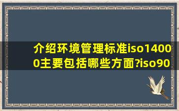 介绍环境管理标准iso14000主要包括哪些方面?iso9000与iso14000的...