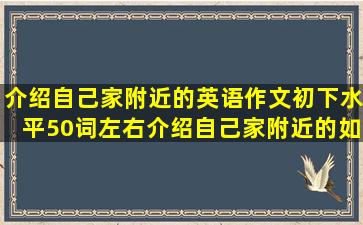 介绍自己家附近的英语作文初下水平,50词左右,介绍自己家附近的,如...