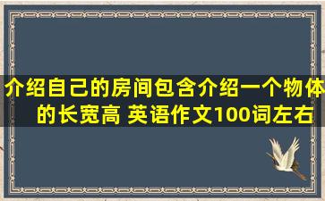 介绍自己的房间包含介绍一个物体的长宽高 英语作文100词左右跪求谢谢