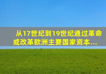 从17世纪到19世纪,通过革命或改革,欧洲主要国家资本...