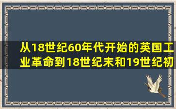 从18世纪60年代开始的英国工业革命,到18世纪末和19世纪初,()也分别...