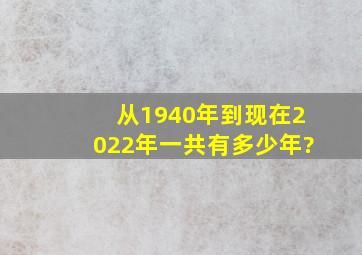 从1940年到现在2022年一共有多少年?