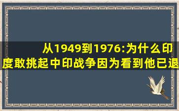 从1949到1976:为什么印度敢挑起中印战争,因为看到他已退居二线