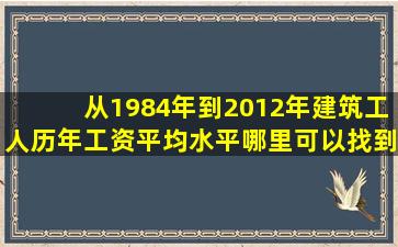 从1984年到2012年建筑工人历年工资平均水平。哪里可以找到相关...