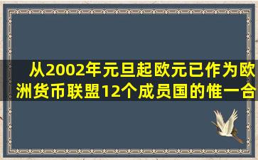 从2002年元旦起,欧元已作为欧洲货币联盟12个成员国的惟一合法货币,...