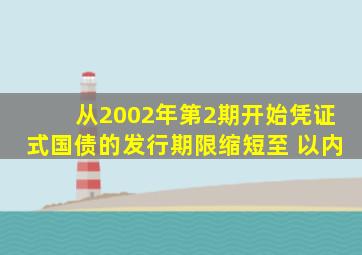 从2002年第2期开始,凭证式国债的发行期限缩短至( )以内。