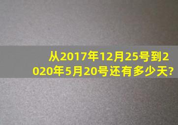 从2017年12月25号到2020年5月20号还有多少天?