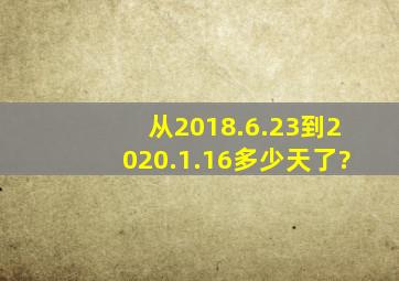 从2018.6.23到2020.1.16多少天了?