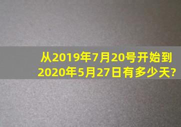 从2019年7月20号开始到2020年5月27日有多少天?