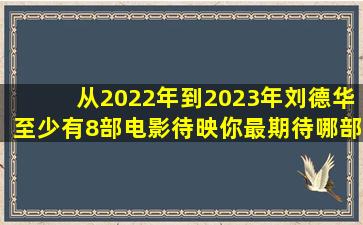 从2022年到2023年,刘德华至少有8部电影待映,你最期待哪部