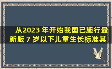 从2023 年开始,我国已施行最新版《 7 岁以下儿童生长标准》,其中...