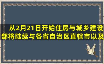 从2月21日开始,住房与城乡建设部将陆续与各省、自治区、直辖市以及...