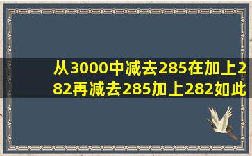 从3000中减去285,在加上282,再减去285,加上282,。。。。如此连续...