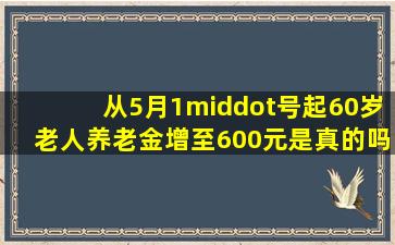 从5月1·号起,60岁老人养老金增至600元,是真的吗?