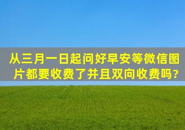 从三月一日起问好(早安)等微信图片都要收费了,并且双向收费吗?