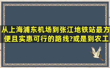 从上海浦东机场到张江地铁站最方便且实惠可行的路线?或是到农工商...