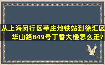 从上海闵行区莘庄地铁站到徐汇区华山路849号丁香大楼怎么走?麻烦...