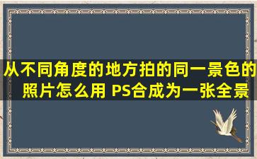 从不同角度的地方拍的同一景色的照片怎么用 PS合成为一张全景照片(...