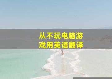 从不玩电脑游戏用英语翻译。