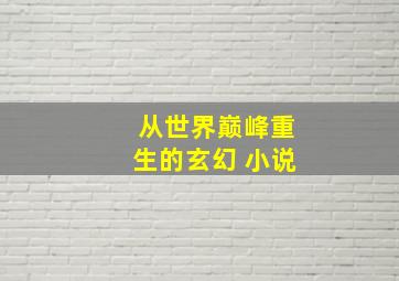 从世界巅峰重生的玄幻 小说