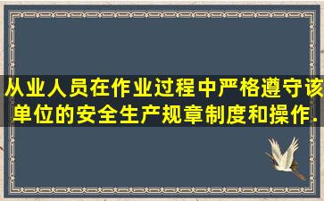 从业人员在作业过程中,()严格遵守该单位的安全生产规章制度和操作...