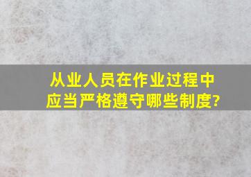 从业人员在作业过程中,应当严格遵守哪些制度?