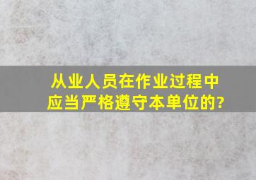 从业人员在作业过程中,应当严格遵守本单位的?