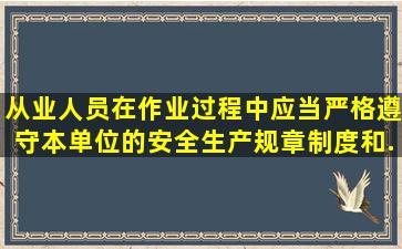 从业人员在作业过程中,应当严格遵守本单位的安全生产规章制度和...