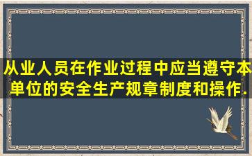 从业人员在作业过程中,应当遵守本单位的安全生产规章制度和操作...