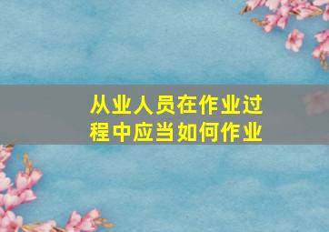 从业人员在作业过程中应当如何作业(