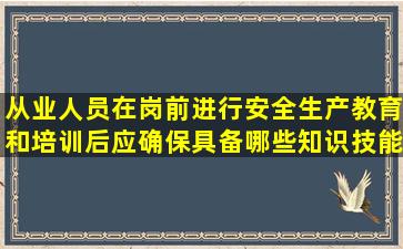 从业人员在岗前进行安全生产教育和培训后,应确保具备哪些知识技能