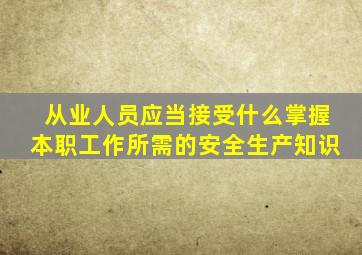 从业人员应当接受什么掌握本职工作所需的安全生产知识