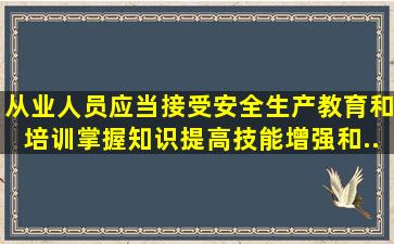 从业人员应当接受安全生产教育和培训,掌握()知识,提高()技能,增强()和(...