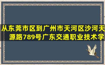 从东莞市区到广州市天河区沙河天源路789号(广东交通职业技术学院)