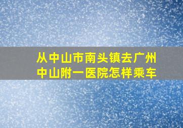 从中山市南头镇去广州中山附一医院怎样乘车