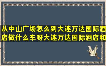 从中山广场怎么到大连万达国际酒店做什么车呀(大连万达国际酒店和...