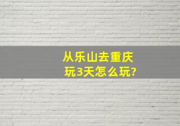 从乐山去重庆玩3天怎么玩?