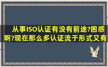 从事ISO认证有没有前途?困惑啊?现在那么多认证流于形式,又有那么多...