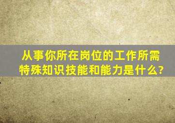 从事你所在岗位的工作所需特殊知识、技能和能力是什么?