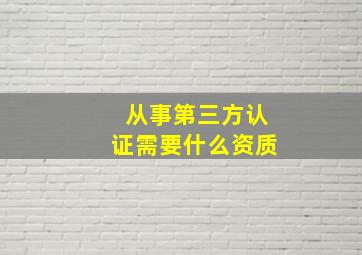 从事第三方认证需要什么资质