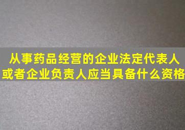 从事药品经营的企业法定代表人或者企业负责人应当具备什么资格